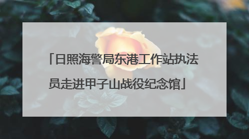 日照海警局东港工作站执法员走进甲子山战役纪念馆